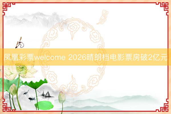 凤凰彩票welcome 2026晴朗档电影票房破2亿元
