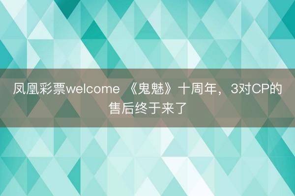 凤凰彩票welcome 《鬼魅》十周年，3对CP的售后终于来了