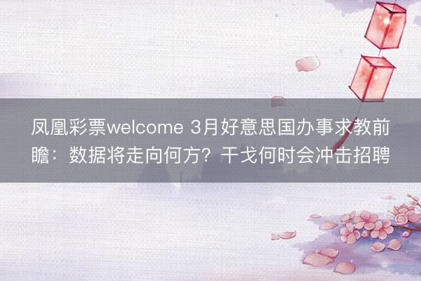 凤凰彩票welcome 3月好意思国办事求教前瞻：数据将走向何方？干戈何时会冲击招聘