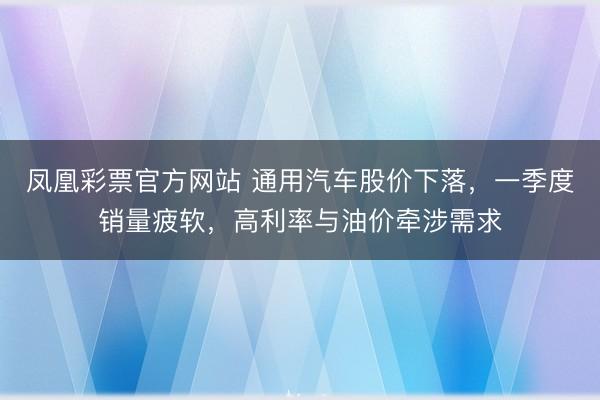 凤凰彩票官方网站 通用汽车股价下落，一季度销量疲软，高利率与油价牵涉需求
