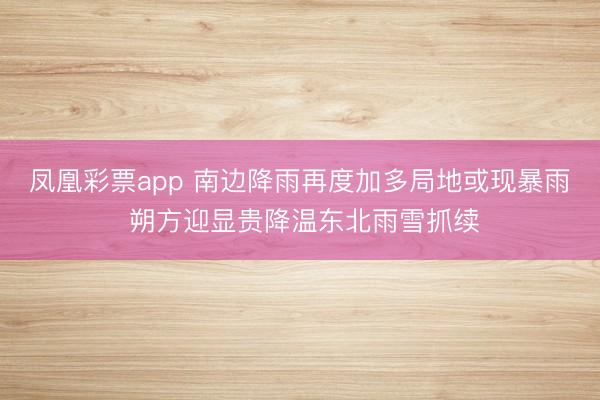 凤凰彩票app 南边降雨再度加多局地或现暴雨 朔方迎显贵降温东北雨雪抓续
