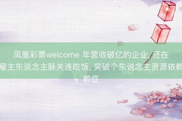 凤凰彩票welcome 年营收破亿的企业, 还在靠雇主东说念主脉关连吃饭, 突破个东说念主资源依赖症