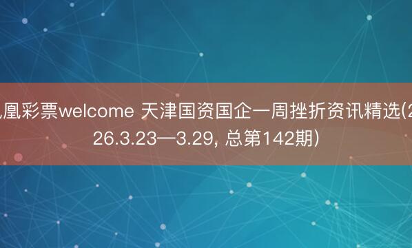 凤凰彩票welcome 天津国资国企一周挫折资讯精选(2026.3.23—3.29, 总第142期)