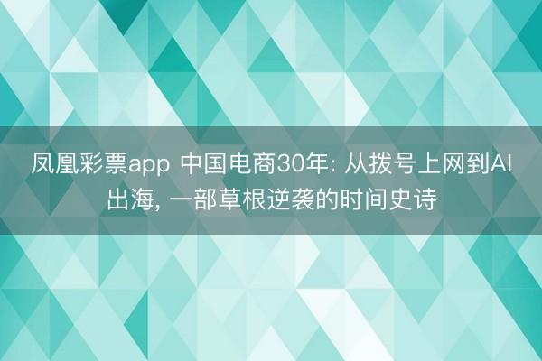 凤凰彩票app 中国电商30年: 从拨号上网到AI出海, 一部草根逆袭的时间史诗