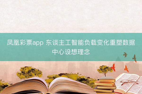 凤凰彩票app 东谈主工智能负载变化重塑数据中心设想理念