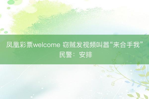 凤凰彩票welcome 窃贼发视频叫嚣“来合手我” 民警：安排