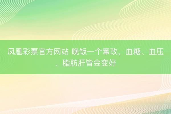 凤凰彩票官方网站 晚饭一个窜改，血糖、血压、脂肪肝皆会变好