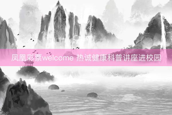 凤凰彩票welcome 热诚健康科普讲座进校园