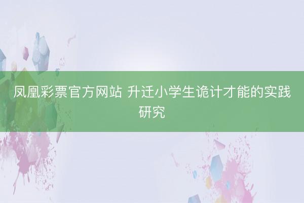 凤凰彩票官方网站 升迁小学生诡计才能的实践研究
