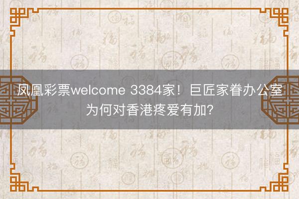 凤凰彩票welcome 3384家！巨匠家眷办公室为何对香港疼爱有加？