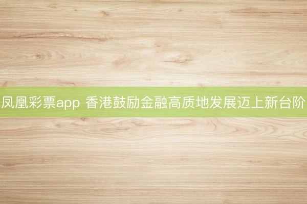 凤凰彩票app 香港鼓励金融高质地发展迈上新台阶
