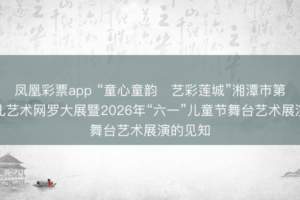 凤凰彩票app “童心童韵・艺彩莲城”湘潭市第二届少儿艺术网罗大展暨2026年“六一”儿童节舞台艺术展演的见知