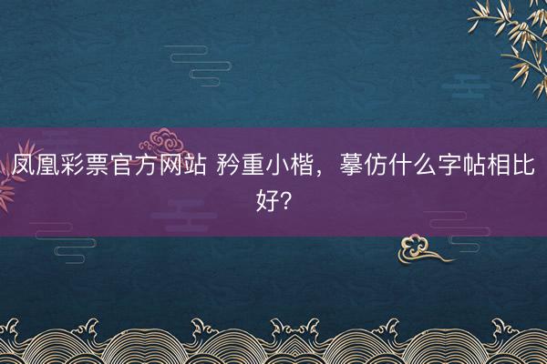 凤凰彩票官方网站 矜重小楷,摹仿什么字帖相比好?