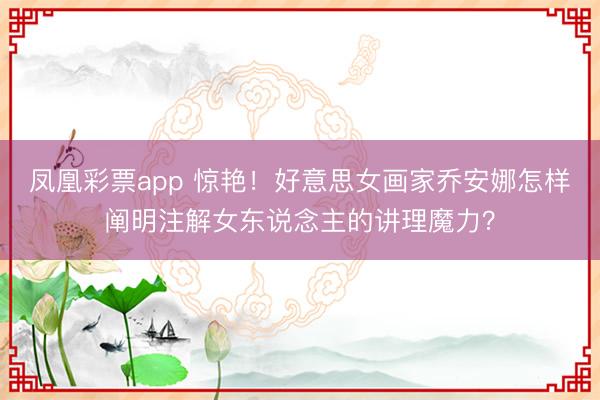 凤凰彩票app 惊艳!好意思女画家乔安娜怎样阐明注解女东说念主的讲理魔力?