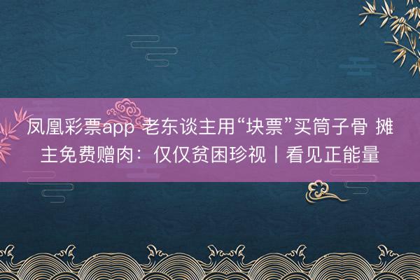 凤凰彩票app 老东谈主用“块票”买筒子骨 摊主免费赠肉：仅仅贫困珍视丨看见正能量