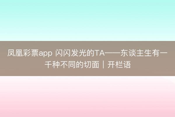 凤凰彩票app 闪闪发光的TA——东谈主生有一千种不同的切面｜开栏语