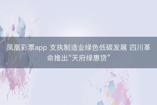 凤凰彩票app 支执制造业绿色低碳发展 四川革命推出“天府绿惠贷”