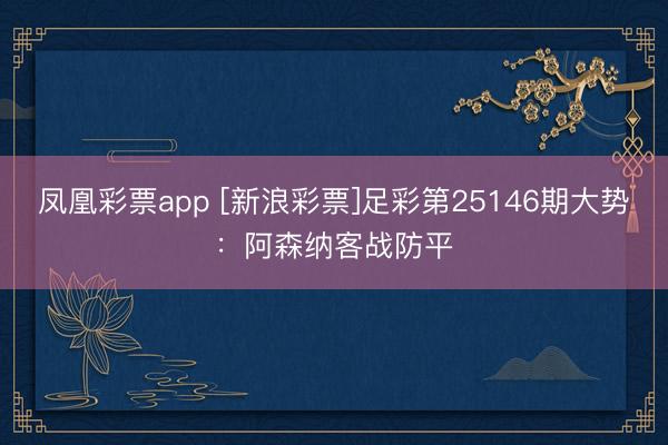 凤凰彩票app [新浪彩票]足彩第25146期大势：阿森纳客战防平