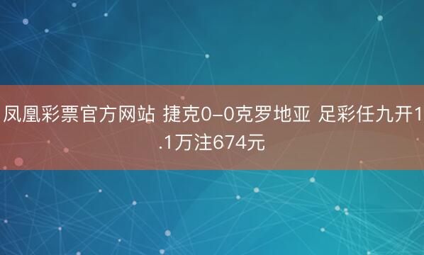 凤凰彩票官方网站 捷克0-0克罗地亚 足彩任九开1.1万注674元