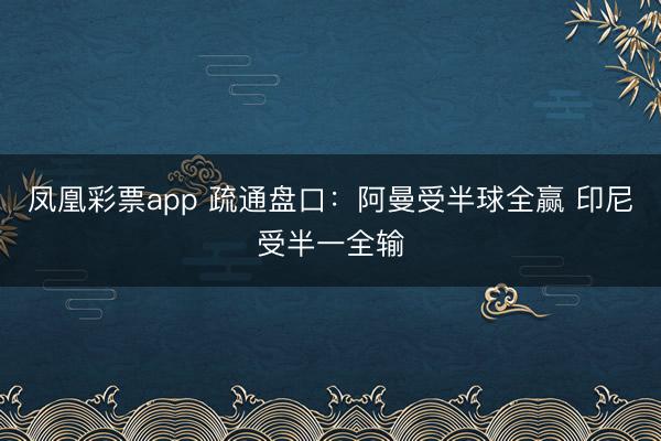 凤凰彩票app 疏通盘口：阿曼受半球全赢 印尼受半一全输