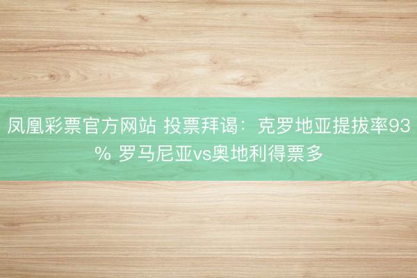 凤凰彩票官方网站 投票拜谒：克罗地亚提拔率93% 罗马尼亚vs奥地利得票多