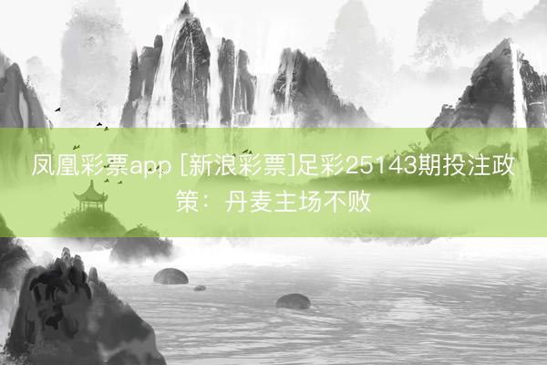 凤凰彩票app [新浪彩票]足彩25143期投注政策：丹麦主场不败