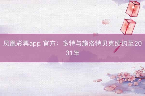 凤凰彩票app 官方：多特与施洛特贝克续约至2031年