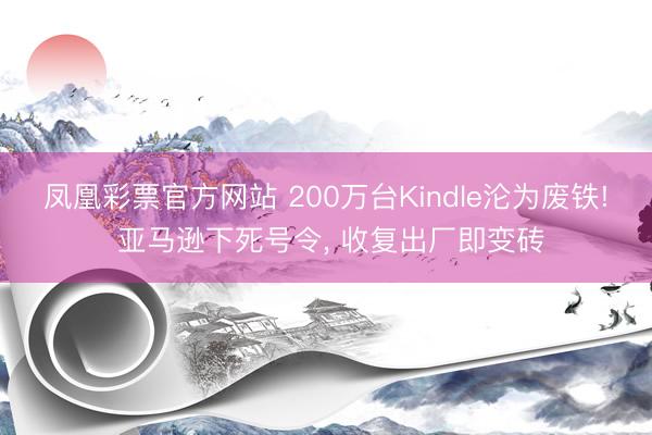 凤凰彩票官方网站 200万台Kindle沦为废铁! 亚马逊下死号令, 收复出厂即变砖