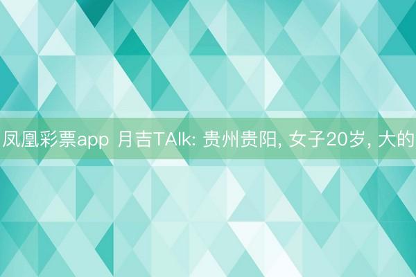 凤凰彩票app 月吉TAlk: 贵州贵阳, 女子20岁, 大的