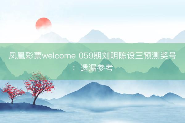 凤凰彩票welcome 059期刘明陈设三预测奖号：遗漏参考