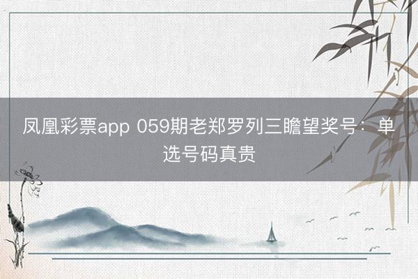 凤凰彩票app 059期老郑罗列三瞻望奖号：单选号码真贵