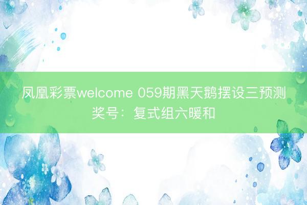 凤凰彩票welcome 059期黑天鹅摆设三预测奖号：复式组六暖和