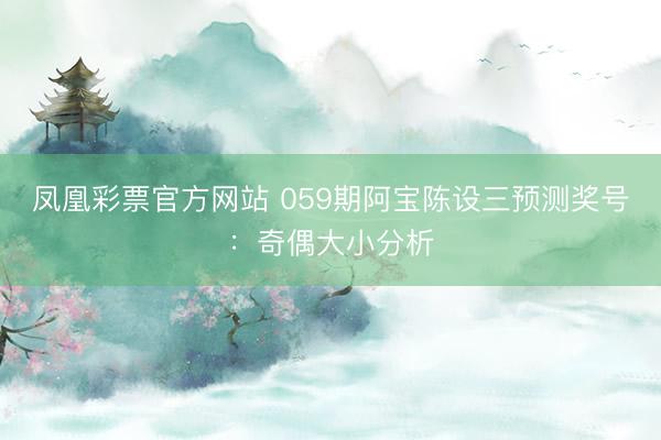 凤凰彩票官方网站 059期阿宝陈设三预测奖号：奇偶大小分析