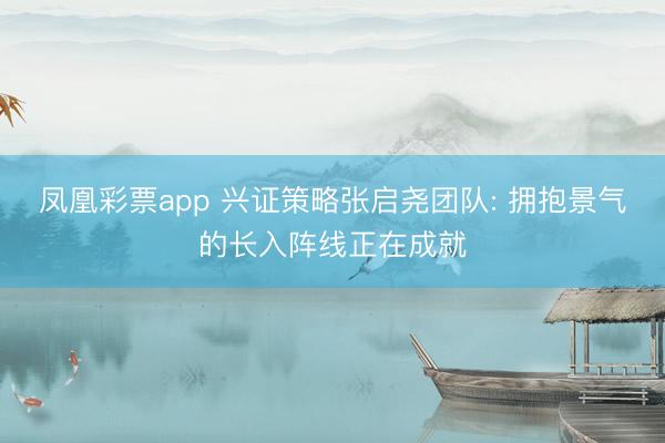 凤凰彩票app 兴证策略张启尧团队: 拥抱景气的长入阵线正在成就