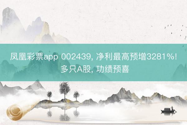 凤凰彩票app 002439， 净利最高预增3281%! 多只A股， 功绩预喜
