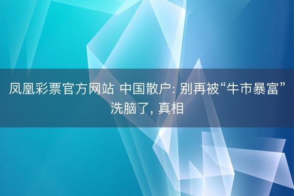 凤凰彩票官方网站 中国散户: 别再被“牛市暴富”洗脑了， 真相