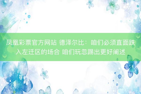 凤凰彩票官方网站 德泽尔比：咱们必须直面跌入左迁区的场合 咱们玩忽踢出更好阐述
