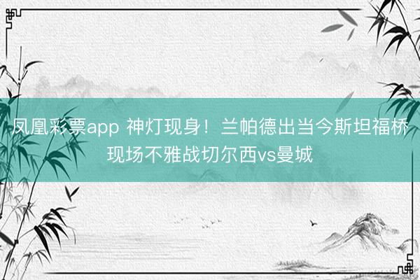 凤凰彩票app 神灯现身!兰帕德出当今斯坦福桥现场不雅战切尔西vs曼城