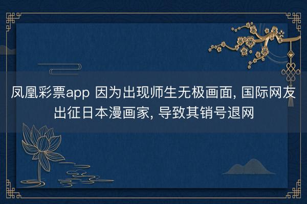 凤凰彩票app 因为出现师生无极画面, 国际网友出征日本漫画家, 导致其销号退网