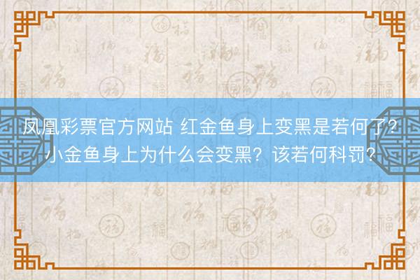 凤凰彩票官方网站 红金鱼身上变黑是若何了？小金鱼身上为什么会变黑？该若何科罚？