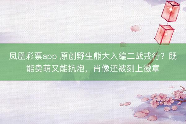 凤凰彩票app 原创野生熊大入编二战戎行？既能卖萌又能抗炮，肖像还被刻上徽章