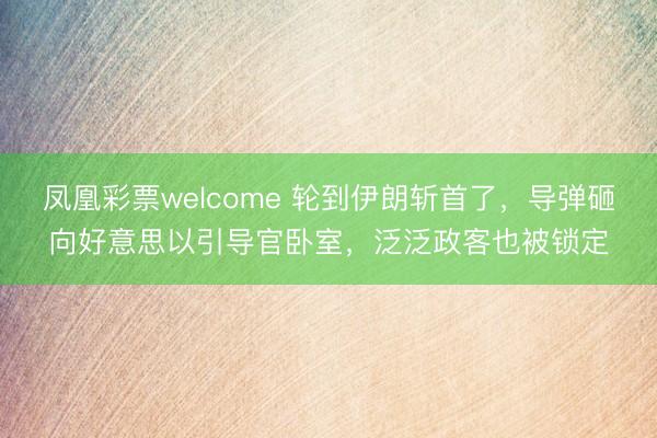 凤凰彩票welcome 轮到伊朗斩首了，导弹砸向好意思以引导官卧室，泛泛政客也被锁定