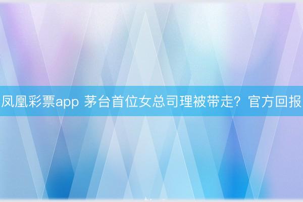 凤凰彩票app 茅台首位女总司理被带走？官方回报