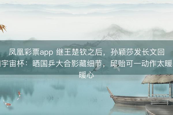 凤凰彩票app 继王楚钦之后，孙颖莎发长文回归宇宙杯：晒国乒大合影藏细节，邱贻可一动作太暖心