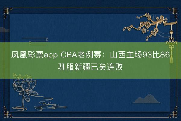 凤凰彩票app CBA老例赛：山西主场93比86驯服新疆已矣连败