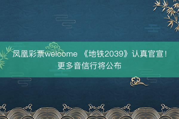 凤凰彩票welcome 《地铁2039》认真官宣！更多音信行将公布