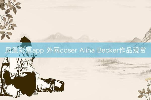 凤凰彩票app 外网coser Alina Becker作品观赏
