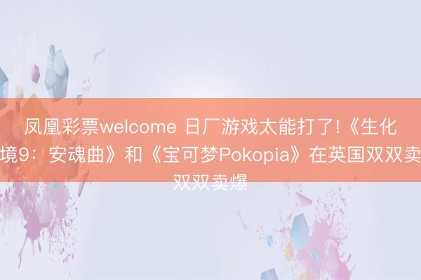 凤凰彩票welcome 日厂游戏太能打了!《生化危境9：安魂曲》和《宝可梦Pokopia》在英国双双卖爆