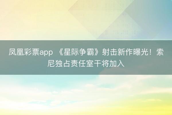 凤凰彩票app 《星际争霸》射击新作曝光！索尼独占责任室干将加入