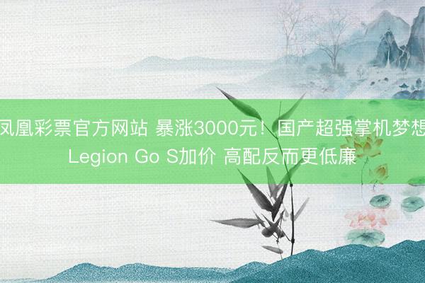 凤凰彩票官方网站 暴涨3000元！国产超强掌机梦想Legion Go S加价 高配反而更低廉